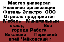 Мастер-универсал › Название организации ­ Фазиль Электро, ООО › Отрасль предприятия ­ Мебель › Минимальный оклад ­ 30 000 - Все города Работа » Вакансии   . Пермский край,Чайковский г.